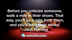 Before you criticize someone, walk a mile in their shoes. That way, you'll be a mile from them, and you'll have their shoes. - Jack Handey