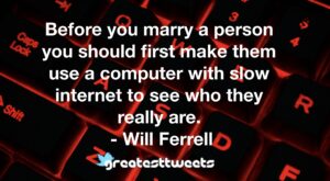 Before you marry a person you should first make them use a computer with slow internet to see who they really are. - Will Ferrell
