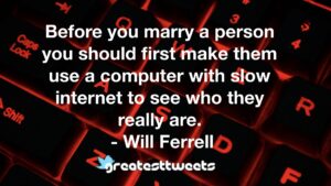Before you marry a person you should first make them use a computer with slow internet to see who they really are. - Will Ferrell