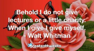 Behold I do not give lectures or a little charity. When I give I give myself. - Walt Whitman
