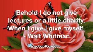 Behold I do not give lectures or a little charity. When I give I give myself. - Walt Whitman
