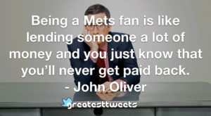 Being a Mets fan is like lending someone a lot of money and you just know that you’ll never get paid back. - John Oliver