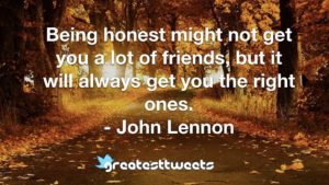 Being honest might not get you a lot of friends, but it will always get you the right ones. - John Lennon