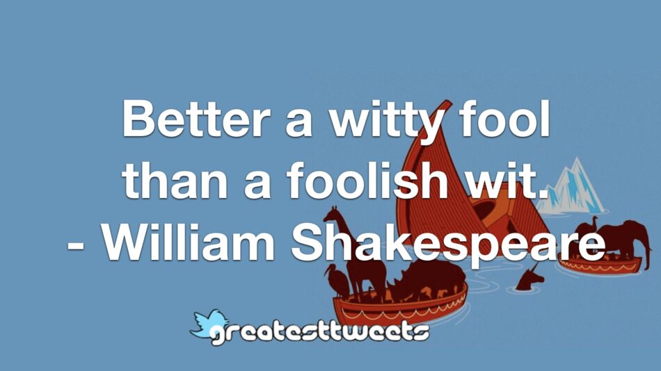 Better a witty fool than a foolish wit. - William Shakespeare