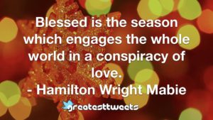 Blessed is the season which engages the whole world in a conspiracy of love. - Hamilton Wright Mabie