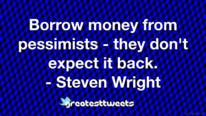 Borrow money from pessimists - they don't expect it back. - Steven Wright
