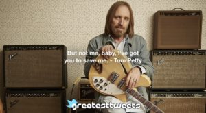 But not me, baby, I've got you to save me. - Tom Petty