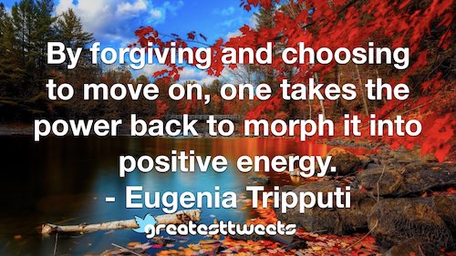 By forgiving and choosing to move on, one takes the power back to morph it into positive energy. - Eugenia Tripputi