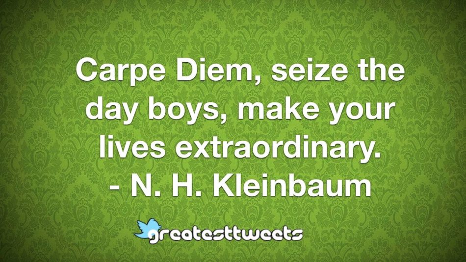 Carpe Diem, seize the day boys, make your lives extraordinary. - N. H. Kleinbaum