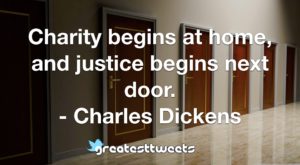Charity begins at home, and justice begins next door. - Charles Dickens