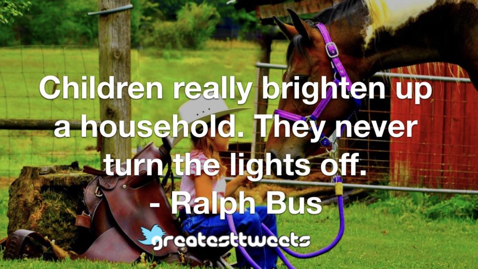 Children really brighten up a household. They never turn the lights off. - Ralph Bus