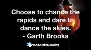 Choose to chance the rapids and dare to dance the skies. - Garth Brooks