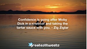 Confidence is going after Moby Dick in a rowboat and taking the tartar sauce with you. - Zig Ziglar