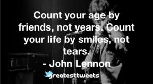 Count your age by friends, not years. Count your life by smiles, not tears. - John Lennon