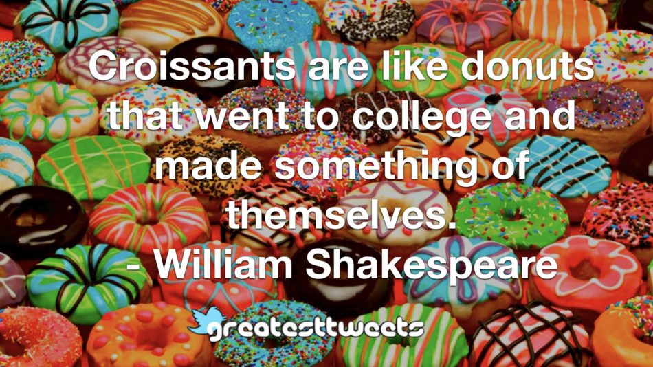 Croissants are like donuts that went to college and made something of themselves. - William Shakespeare