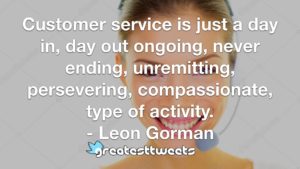 Customer service is just a day in, day out ongoing, never ending, unremitting, persevering, compassionate, type of activity. - Leon Gorman