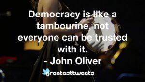 Democracy is like a tambourine, not everyone can be trusted with it. - John Oliver