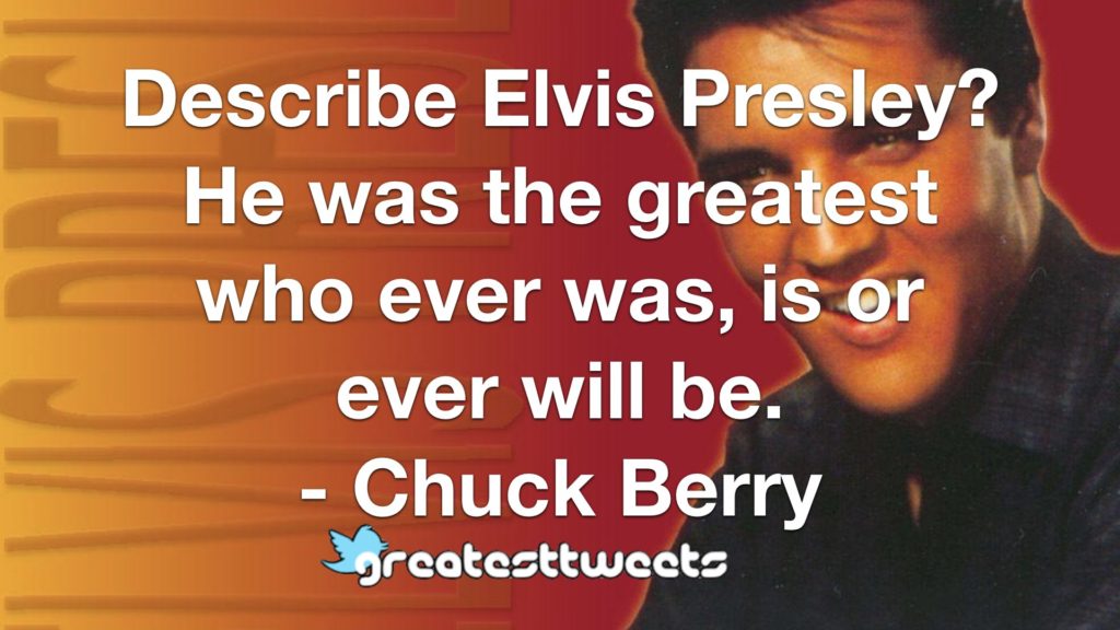 Describe Elvis Presley? He was the greatest who ever was, is or ever will be. - Chuck Berry