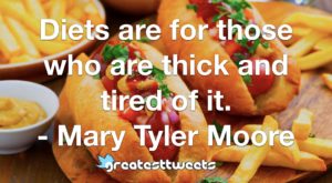 Diets are for those who are thick and tired of it. - Mary Tyler Moore