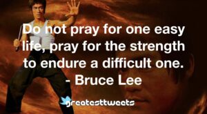 Do not pray for one easy life, pray for the strength to endure a difficult one. - Bruce Lee