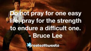 Do not pray for one easy life, pray for the strength to endure a difficult one. - Bruce Lee