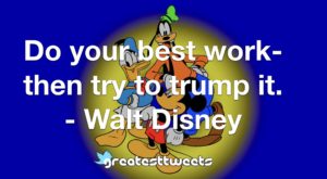 Do your best work- then try to trump it. - Walt Disney