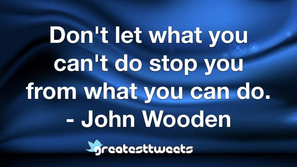 Don't let what you can't do stop you from what you can do. - John Wooden