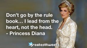 Don’t go by the rule book… I lead from the heart, not the head. - Princess Diana