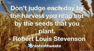 Don’t judge each day by the harvest you reap but by the seeds that you plant. - Robert Louis Stevenson