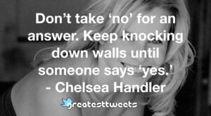Don’t take ‘no’ for an answer. Keep knocking down walls until someone says ‘yes.’ - Chelsea Handler