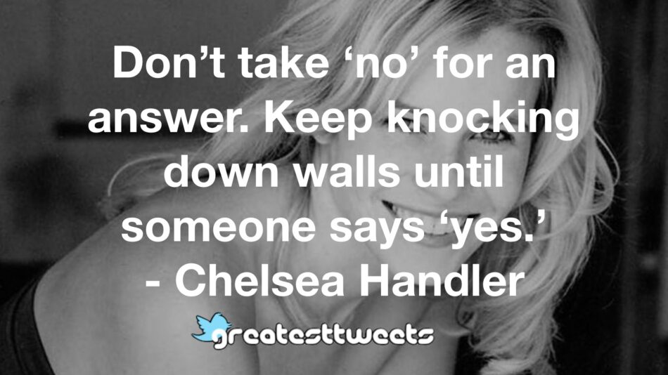Don’t take ‘no’ for an answer. Keep knocking down walls until someone says ‘yes.’ - Chelsea Handler