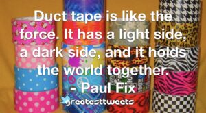 Duct tape is like the force. It has a light side, a dark side, and it holds the world together. - Paul Fix
