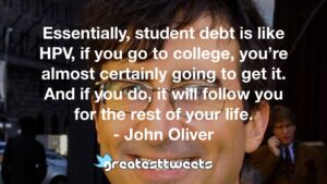 Essentially, student debt is like HPV, if you go to college, you’re almost certainly going to get it. And if you do, it will follow you for the rest of your life. - John Oliver