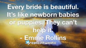 Every bride is beautiful. It’s like newborn babies or puppies. They can’t help it. - Emme Rollins