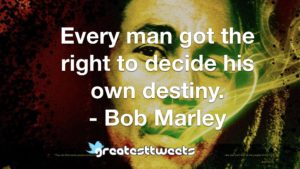 Every man got the right to decide his own destiny. - Bob Marley
