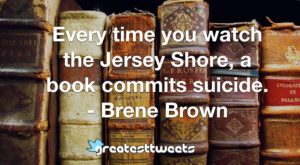 Every time you watch the Jersey Shore, a book commits suicide. - Brene Brown