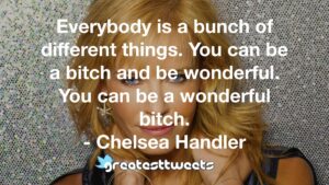 Everybody is a bunch of different things. You can be a bitch and be wonderful. You can be a wonderful bitch. - Chelsea Handler