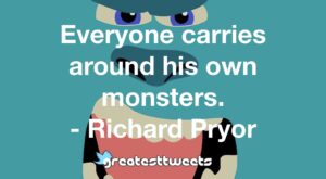 Everyone carries around his own monsters. - Richard Pryor
