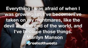 Everything I was afraid of when I was growing up, I've become. I've taken on my nightmares, like the devil and the end of the world, and I've become those things. - Marilyn Manson