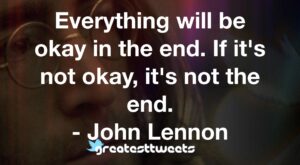 Everything will be okay in the end. If it's not okay, it's not the end. - John Lennon