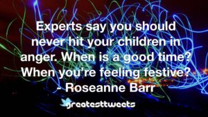 Experts say you should never hit your children in anger. When is a good time? When you’re feeling festive? - Roseanne Barr