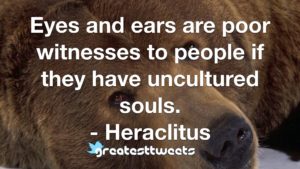 Eyes and ears are poor witnesses to people if they have uncultured souls. - Heraclitus