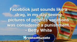 Facebook just sounds like a drag, in my day seeing pictures of peoples vacations was considered a punishment. - Betty White