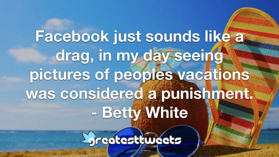 Facebook just sounds like a drag, in my day seeing pictures of peoples vacations was considered a punishment. - Betty White