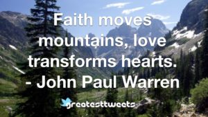 Faith moves mountains, love transforms hearts. - John Paul Warren