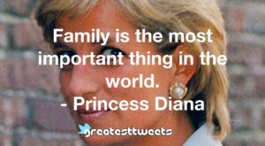 Family is the most important thing in the world. - Princess Diana