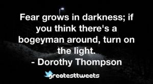 Fear grows in darkness; if you think there's a bogeyman around, turn on the light. - Dorothy Thompson