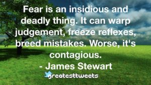 Fear is an insidious and deadly thing. It can warp judgement, freeze reflexes, breed mistakes. Worse, it's contagious. - James Stewart
