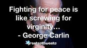 Fighting for peace is like screwing for virginity… - George Carlin