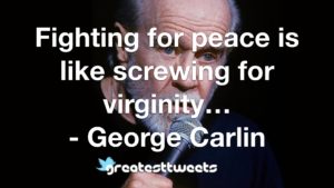 Fighting for peace is like screwing for virginity… - George Carlin